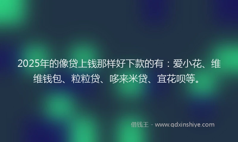2025年的像贷上钱那样好下款的有：爱小花、维维钱包、粒粒贷、哆来米贷、宜花呗等。