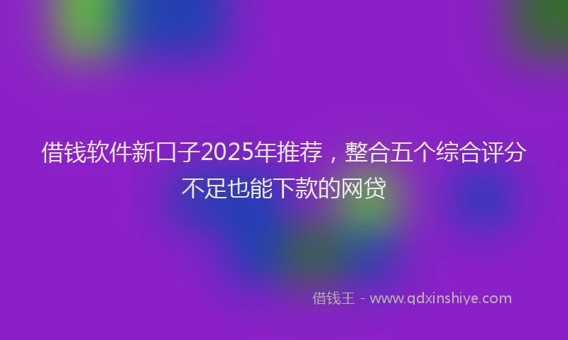 借钱软件新口子2025年推荐，整合五个综合评分不足也能下款的网贷