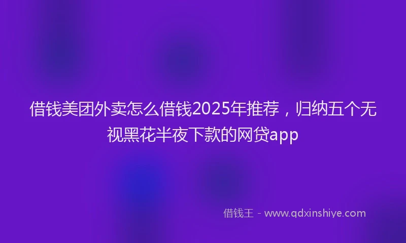 借钱美团外卖怎么借钱2025年推荐，归纳五个无视黑花半夜下款的网贷app