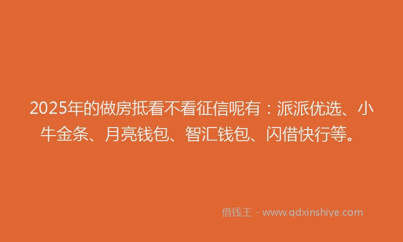 2025年的做房抵看不看征信呢有：派派优选、小牛金条、月亮钱包、智汇钱包、闪借快行等。