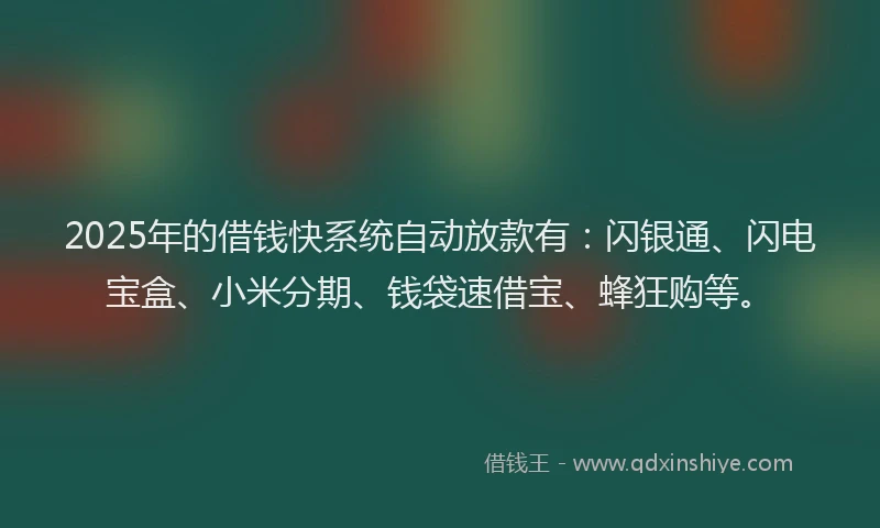 2025年的借钱快系统自动放款有：闪银通、闪电宝盒、小米分期、钱袋速借宝、蜂狂购等。