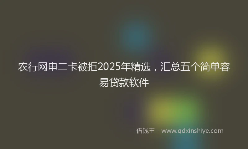 农行网申二卡被拒2025年精选，汇总五个简单容易贷款软件