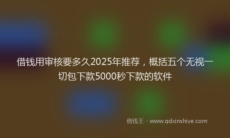 借钱用审核要多久2025年推荐，概括五个无视一切包下款5000秒下款的软件