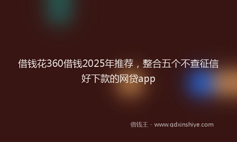 借钱花360借钱2025年推荐，整合五个不查征信好下款的网贷app