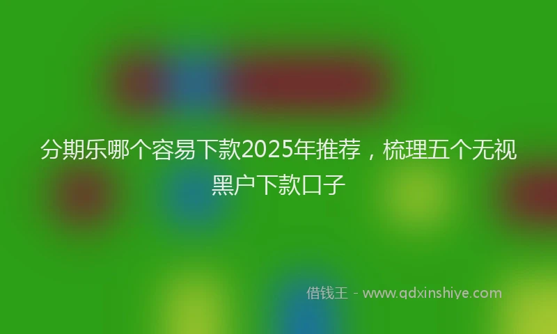 分期乐哪个容易下款2025年推荐，梳理五个无视黑户下款口子