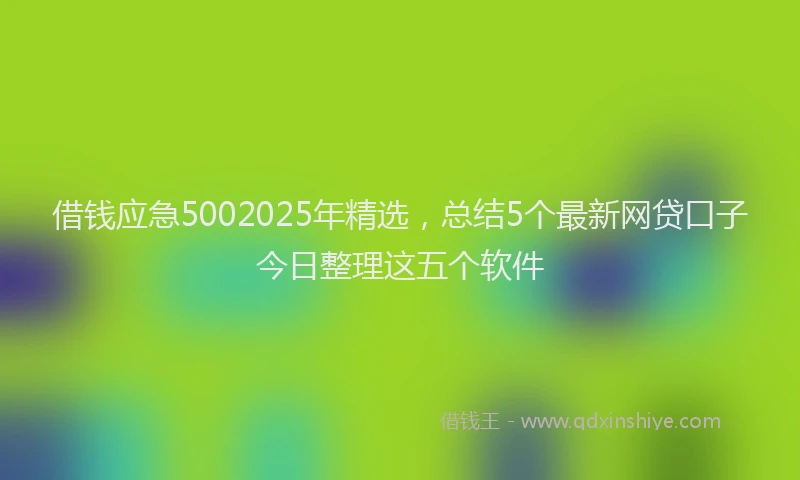 借钱应急5002025年精选，总结5个最新网贷口子今日整理这五个软件