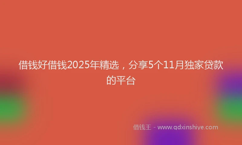 借钱好借钱2025年精选，分享5个11月独家贷款的平台