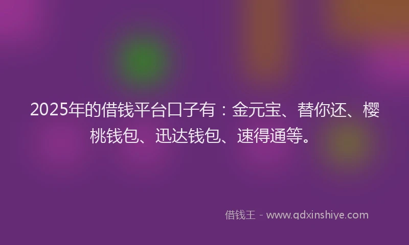 2025年的借钱平台口子有：金元宝、替你还、樱桃钱包、迅达钱包、速得通等。