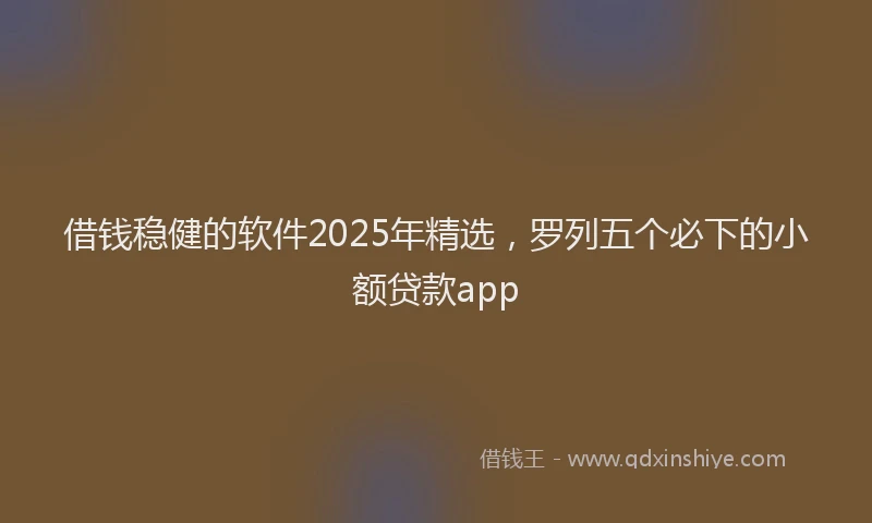 借钱稳健的软件2025年精选，罗列五个必下的小额贷款app