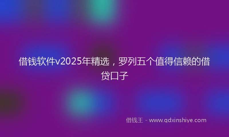 借钱软件v2025年精选，罗列五个值得信赖的借贷口子