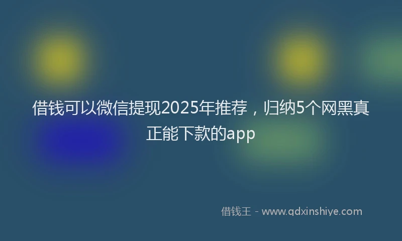 借钱可以微信提现2025年推荐，归纳5个网黑真正能下款的app
