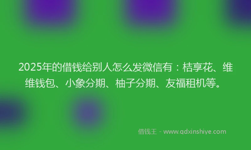 2025年的借钱给别人怎么发微信有：桔享花、维维钱包、小象分期、柚子分期、友福租机等。
