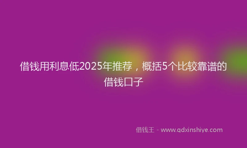 借钱用利息低2025年推荐，概括5个比较靠谱的借钱口子