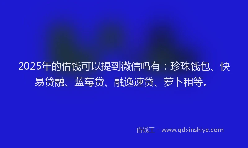 2025年的借钱可以提到微信吗有：珍珠钱包、快易贷融、蓝莓贷、融逸速贷、萝卜租等。