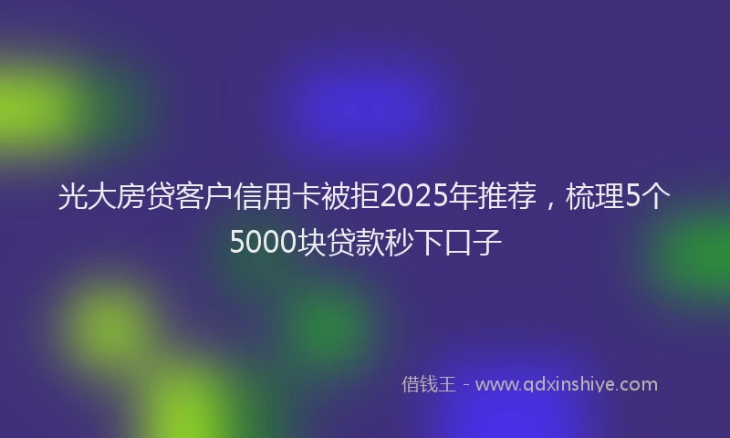 光大房贷客户信用卡被拒2025年推荐，梳理5个5000块贷款秒下口子