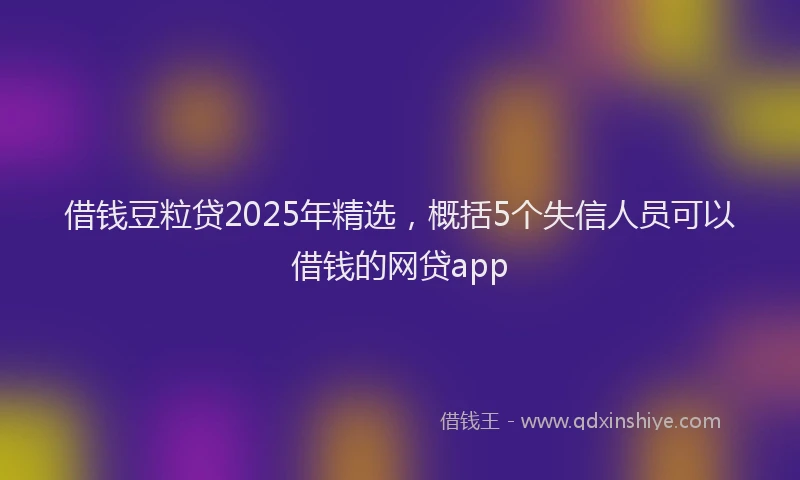 借钱豆粒贷2025年精选，概括5个失信人员可以借钱的网贷app