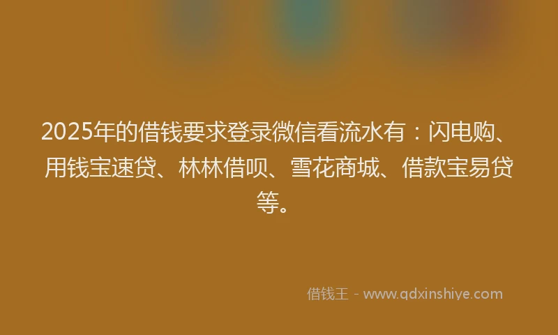 2025年的借钱要求登录微信看流水有：闪电购、用钱宝速贷、林林借呗、雪花商城、借款宝易贷等。