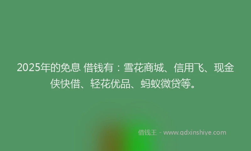 2025年的免息 借钱有：雪花商城、信用飞、现金侠快借、轻花优品、蚂蚁微贷等。