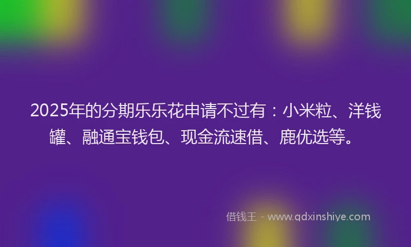 2025年的分期乐乐花申请不过有：小米粒、洋钱罐、融通宝钱包、现金流速借、鹿优选等。