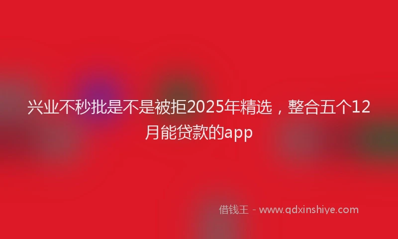兴业不秒批是不是被拒2025年精选，整合五个12月能贷款的app