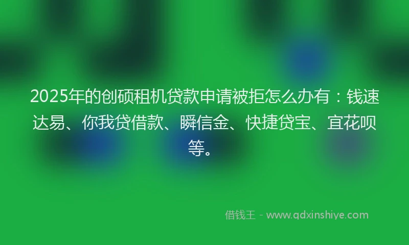 2025年的创硕租机贷款申请被拒怎么办有：钱速达易、你我贷借款、瞬信金、快捷贷宝、宜花呗等。