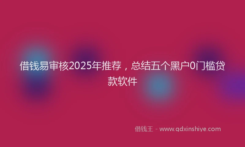 借钱易审核2025年推荐，总结五个黑户0门槛贷款软件