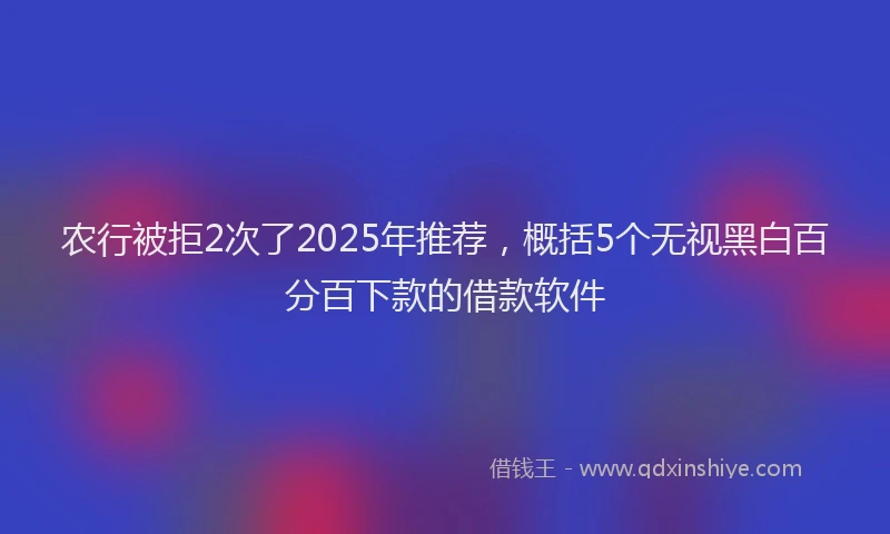 农行被拒2次了2025年推荐，概括5个无视黑白百分百下款的借款软件