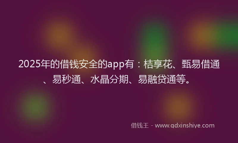 2025年的借钱安全的app有：桔享花、甄易借通、易秒通、水晶分期、易融贷通等。