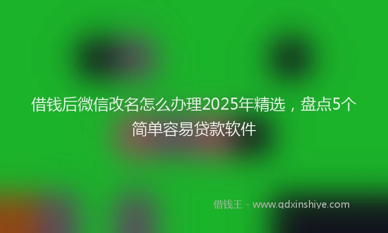 借钱后微信改名怎么办理2025年精选，盘点5个简单容易贷款软件