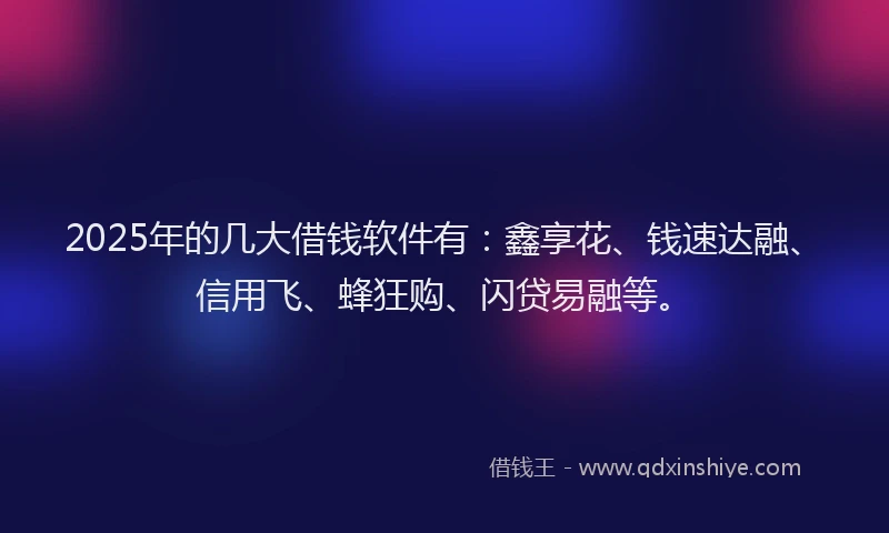 2025年的几大借钱软件有：鑫享花、钱速达融、信用飞、蜂狂购、闪贷易融等。