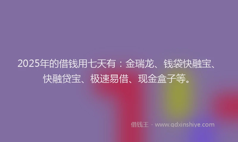 2025年的借钱用七天有：金瑞龙、钱袋快融宝、快融贷宝、极速易借、现金盒子等。