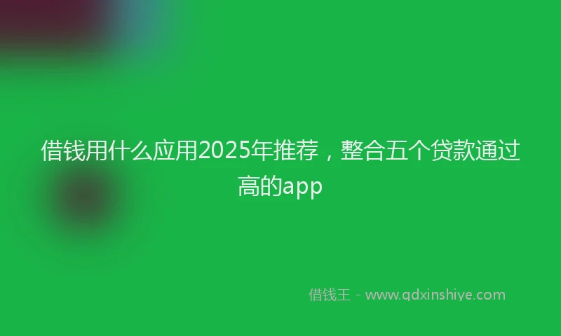 借钱用什么应用2025年推荐，整合五个贷款通过高的app