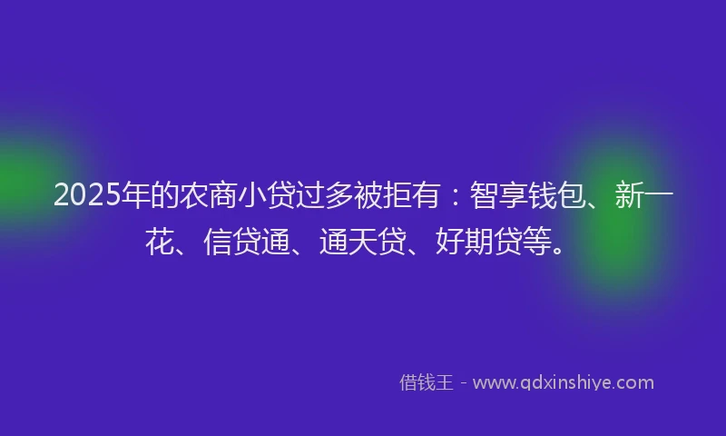 2025年的农商小贷过多被拒有：智享钱包、新一花、信贷通、通天贷、好期贷等。