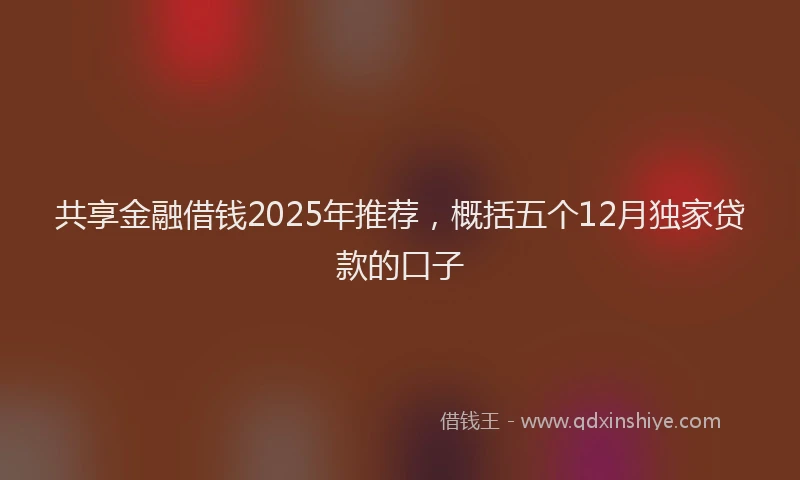 共享金融借钱2025年推荐，概括五个12月独家贷款的口子