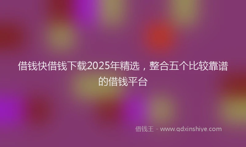 借钱快借钱下载2025年精选，整合五个比较靠谱的借钱平台
