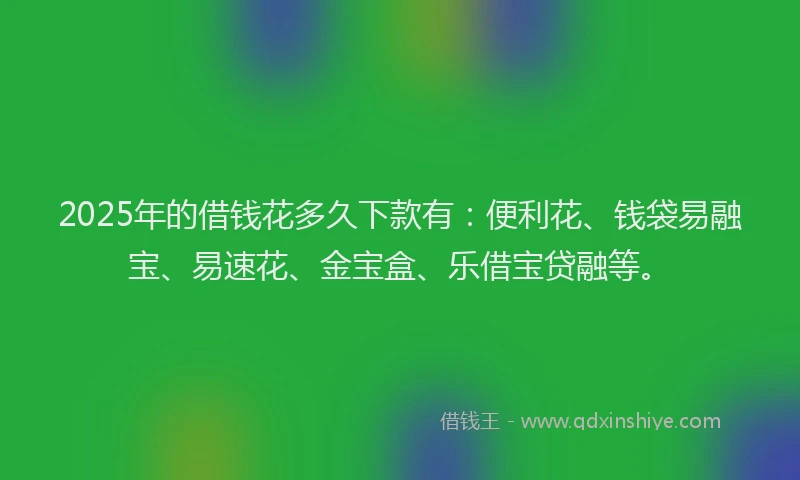 2025年的借钱花多久下款有：便利花、钱袋易融宝、易速花、金宝盒、乐借宝贷融等。