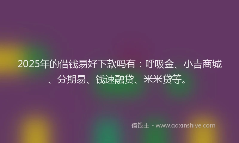 2025年的借钱易好下款吗有：呼吸金、小吉商城、分期易、钱速融贷、米米贷等。