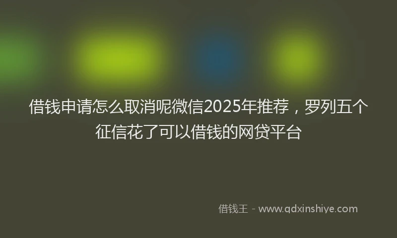 借钱申请怎么取消呢微信2025年推荐，罗列五个征信花了可以借钱的网贷平台