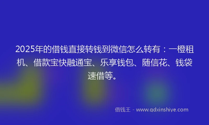 2025年的借钱直接转钱到微信怎么转有：一橙租机、借款宝快融通宝、乐享钱包、随信花、钱袋速借等。