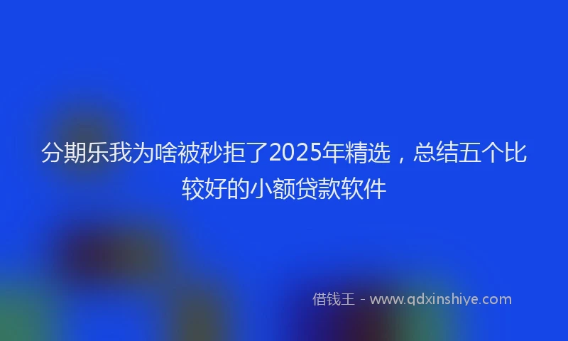分期乐我为啥被秒拒了2025年精选，总结五个比较好的小额贷款软件