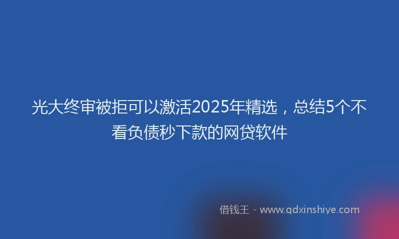 光大终审被拒可以激活2025年精选，总结5个不看负债秒下款的网贷软件