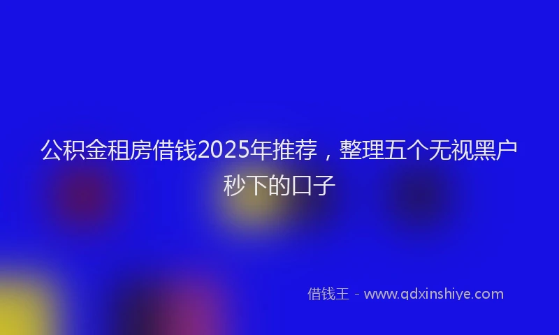 公积金租房借钱2025年推荐，整理五个无视黑户秒下的口子