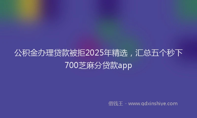 公积金办理贷款被拒2025年精选，汇总五个秒下700芝麻分贷款app