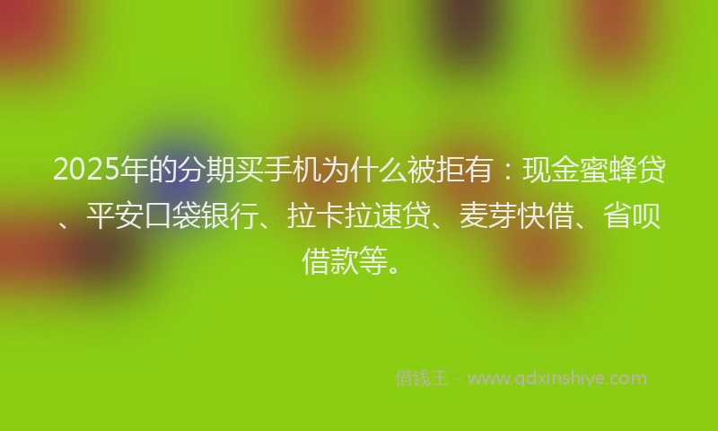 2025年的分期买手机为什么被拒有：现金蜜蜂贷、平安口袋银行、拉卡拉速贷、麦芽快借、省呗借款等。