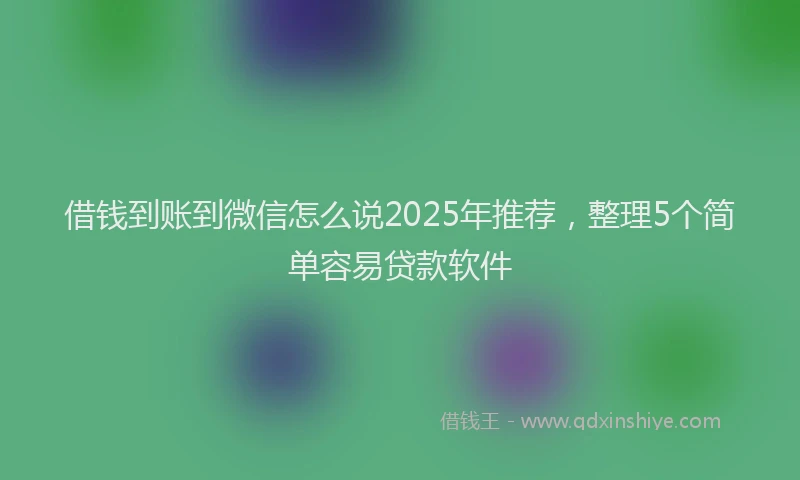 借钱到账到微信怎么说2025年推荐，整理5个简单容易贷款软件