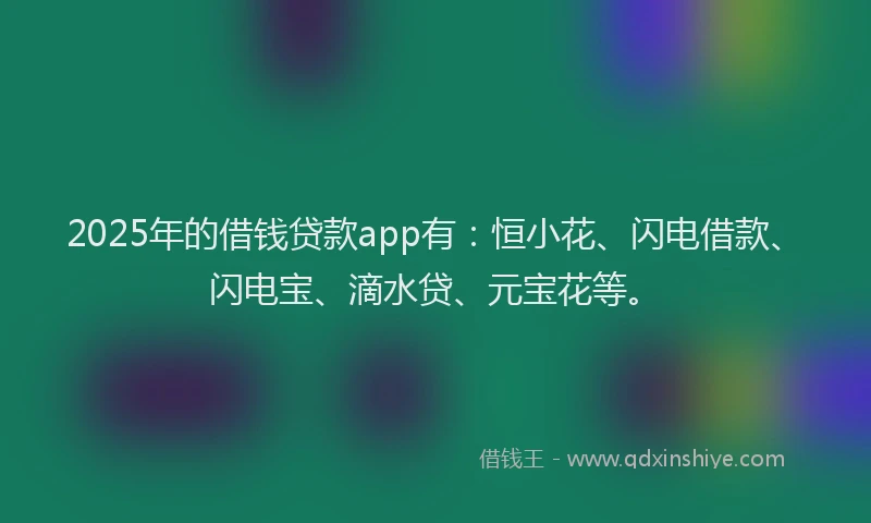 2025年的借钱贷款app有：恒小花、闪电借款、闪电宝、滴水贷、元宝花等。