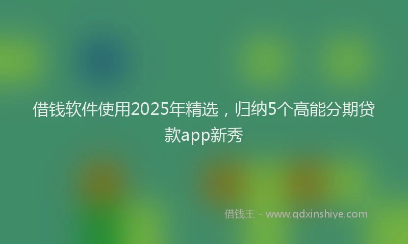 借钱软件使用2025年精选，归纳5个高能分期贷款app新秀
