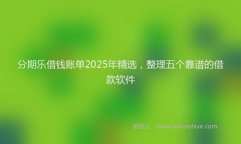 分期乐借钱账单2025年精选，整理五个靠谱的借款软件