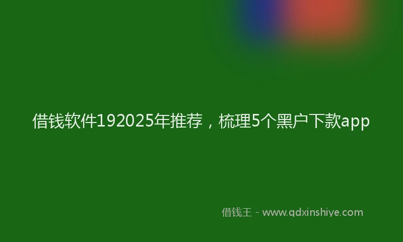 借钱软件192025年推荐，梳理5个黑户下款app