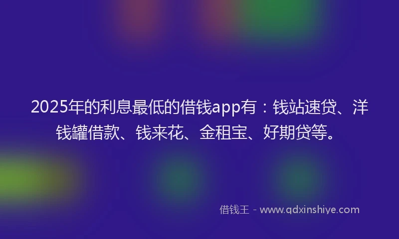 2025年的利息最低的借钱app有：钱站速贷、洋钱罐借款、钱来花、金租宝、好期贷等。